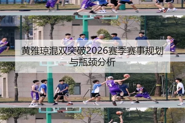 黄雅琼混双突破2026赛季赛事规划与瓶颈分析